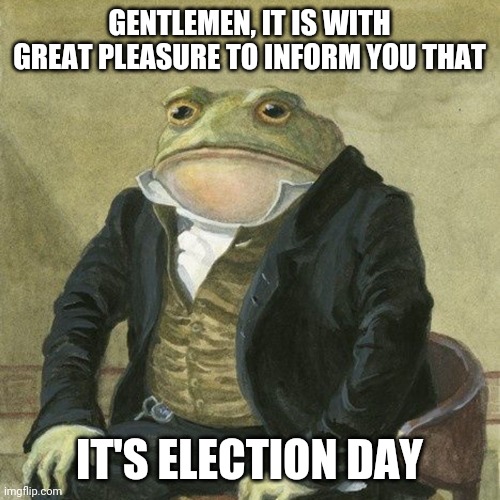 Gentlemen, it is with great pleasure to inform you that | GENTLEMEN, IT IS WITH GREAT PLEASURE TO INFORM YOU THAT; IT'S ELECTION DAY | image tagged in gentlemen it is with great pleasure to inform you that | made w/ Imgflip meme maker