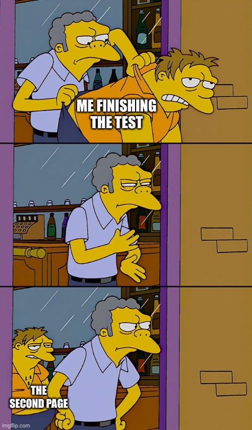 Don’t do this kids | ME FINISHING THE TEST; THE SECOND PAGE | image tagged in moe throws barney | made w/ Imgflip meme maker