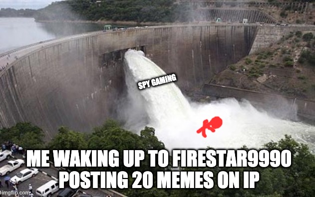 God speed you meme machine | SPY GAMING; ME WAKING UP TO FIRESTAR9990 POSTING 20 MEMES ON IP | image tagged in floodgate,memes,unfunny | made w/ Imgflip meme maker