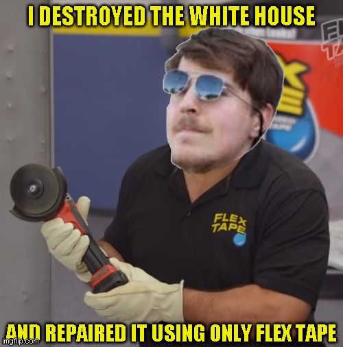 Phil Swift Flex Tape | I DESTROYED THE WHITE HOUSE AND REPAIRED IT USING ONLY FLEX TAPE | image tagged in phil swift flex tape | made w/ Imgflip meme maker