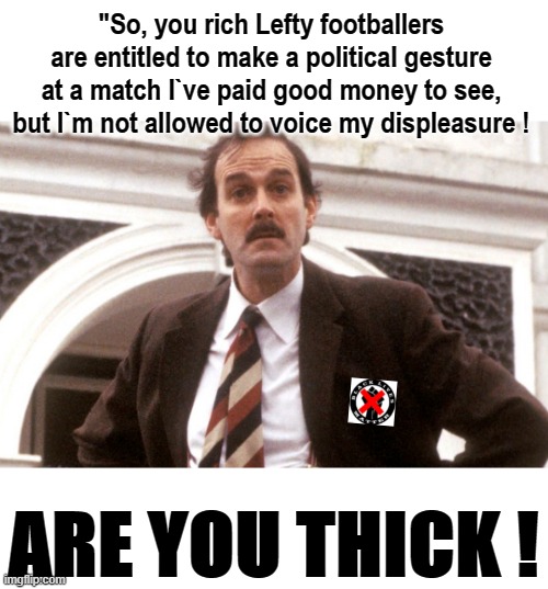 R U thick ! | "So, you rich Lefty footballers
are entitled to make a political gesture
at a match I`ve paid good money to see,
but I`m not allowed to voice my displeasure ! ARE YOU THICK ! | image tagged in blm | made w/ Imgflip meme maker