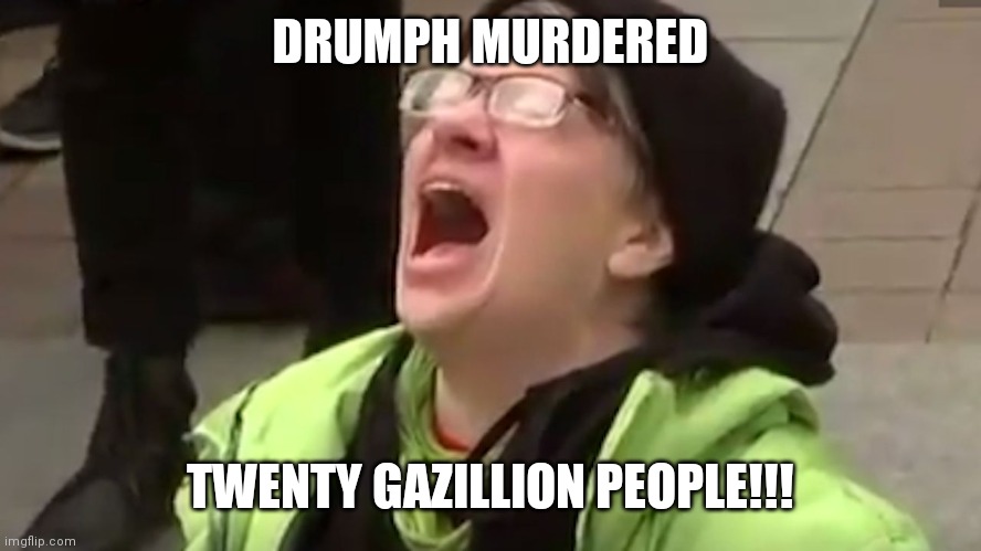 Screaming Liberal  | DRUMPH MURDERED TWENTY GAZILLION PEOPLE!!! | image tagged in screaming liberal | made w/ Imgflip meme maker