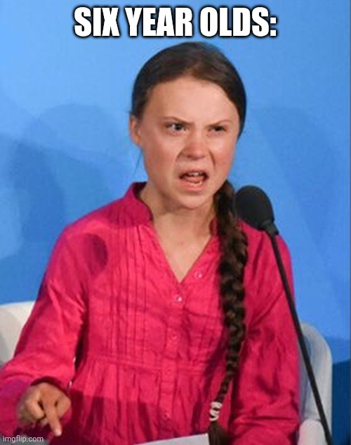 Greta Thunberg how dare you | SIX YEAR OLDS: | image tagged in greta thunberg how dare you | made w/ Imgflip meme maker