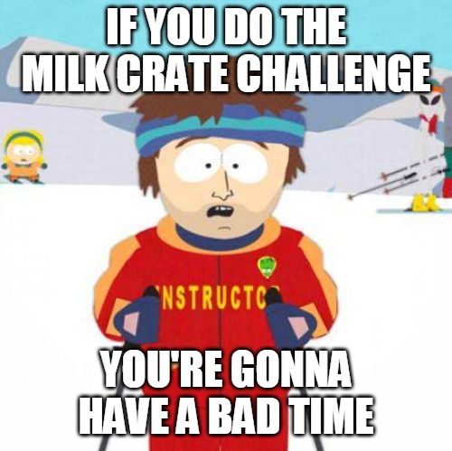 You're gonna have a bad time | IF YOU DO THE MILK CRATE CHALLENGE; YOU'RE GONNA HAVE A BAD TIME | image tagged in you're gonna have a bad time,meme,memes,milk crate challenge | made w/ Imgflip meme maker