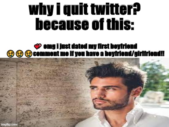 what is this abomination | why i quit twitter? because of this:; 💕 omg i just dated my first boyfriend 🤤🤤🤤comment me if you have a boyfriend/girlfriend!! | image tagged in twitter | made w/ Imgflip meme maker