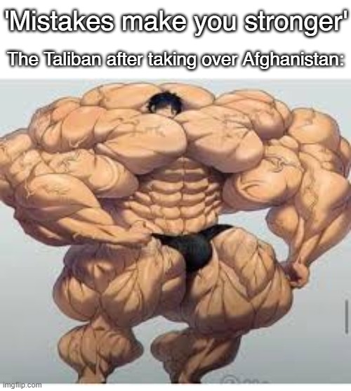 Mistakes make you stronger | 'Mistakes make you stronger'; The Taliban after taking over Afghanistan: | image tagged in mistakes make you stronger | made w/ Imgflip meme maker