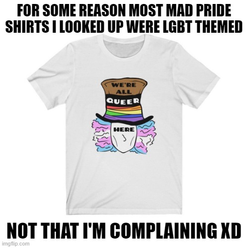 Nice shirt tho | FOR SOME REASON MOST MAD PRIDE SHIRTS I LOOKED UP WERE LGBT THEMED; NOT THAT I'M COMPLAINING XD | image tagged in shirt,memes,mad pride,mad,mad hatter | made w/ Imgflip meme maker