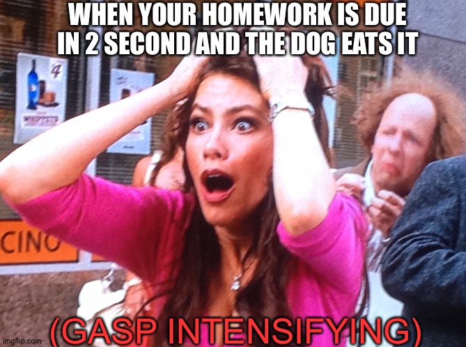 Gasp intensifying | WHEN YOUR HOMEWORK IS DUE IN 2 SECOND AND THE DOG EATS IT; (GASP INTENSIFYING) | image tagged in gasp intensifying | made w/ Imgflip meme maker