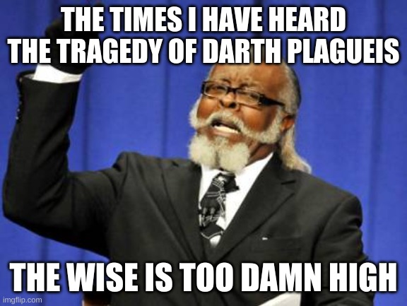 This is very true. Say, have you heard the tragedy of Darth Plagueis the wise | THE TIMES I HAVE HEARD THE TRAGEDY OF DARTH PLAGUEIS; THE WISE IS TOO DAMN HIGH | image tagged in did you hear the tragedy of darth plagueis the wise,star wars,have you heard the tragedy of darth plagueis the wise | made w/ Imgflip meme maker