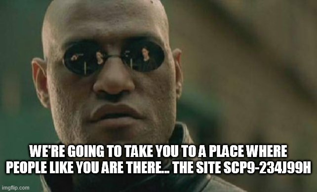 Ohok... | WE'RE GOING TO TAKE YOU TO A PLACE WHERE PEOPLE LIKE YOU ARE THERE... THE SITE SCP9-234J99H | image tagged in memes,matrix morpheus | made w/ Imgflip meme maker