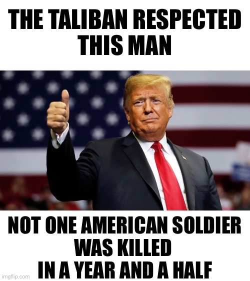The Taliban respected President Trump. |  THE TALIBAN RESPECTED
THIS MAN; NOT ONE AMERICAN SOLDIER
WAS KILLED 
IN A YEAR AND A HALF | image tagged in president trump,donald trump,trump,republican party,respect,taliban | made w/ Imgflip meme maker