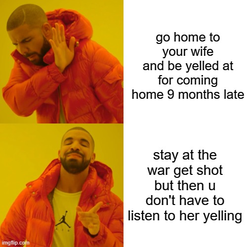 Drake Hotline Bling Meme | go home to your wife and be yelled at for coming home 9 months late stay at the war get shot but then u don't have to listen to her yelling | image tagged in memes,drake hotline bling | made w/ Imgflip meme maker