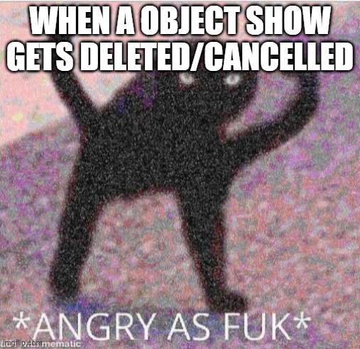 ANGRY AS FUK | WHEN A OBJECT SHOW GETS DELETED/CANCELLED | image tagged in angry as fuk | made w/ Imgflip meme maker