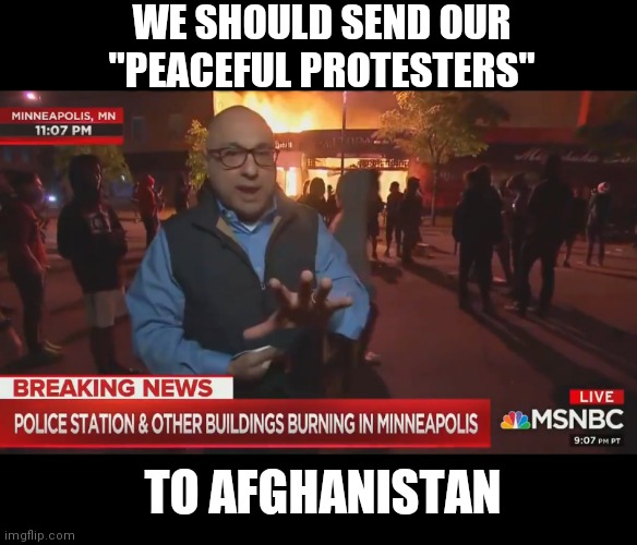 MSNBC Peaceful Protest | WE SHOULD SEND OUR "PEACEFUL PROTESTERS"; TO AFGHANISTAN | image tagged in msnbc peaceful protest | made w/ Imgflip meme maker