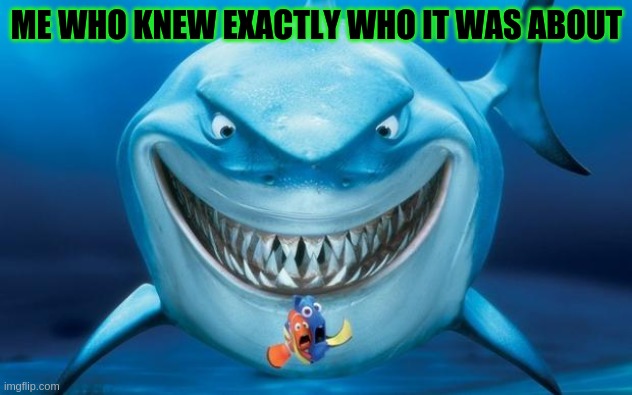 ME WHO KNEW EXACTLY WHO IT WAS ABOUT | image tagged in hungry shark nemo s | made w/ Imgflip meme maker