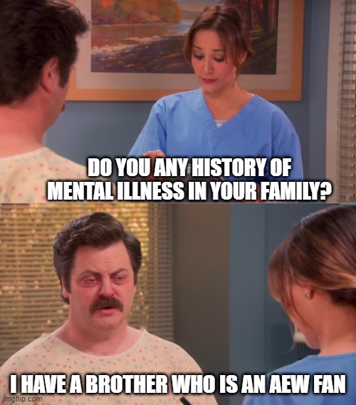 Ron Swanson mental illness | DO YOU ANY HISTORY OF MENTAL ILLNESS IN YOUR FAMILY? I HAVE A BROTHER WHO IS AN AEW FAN | image tagged in ron swanson mental illness,aew,pro wrestling | made w/ Imgflip meme maker