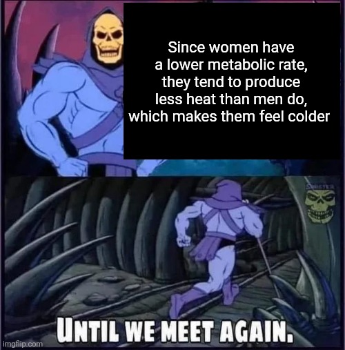 yes | Since women have a lower metabolic rate, they tend to produce less heat than men do, which makes them feel colder | image tagged in until we meet again | made w/ Imgflip meme maker
