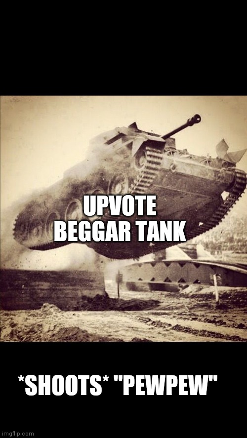 Use this template to win the war... | UPVOTE BEGGAR TANK; *SHOOTS* "PEWPEW" | image tagged in tanks away,pew pew pew | made w/ Imgflip meme maker