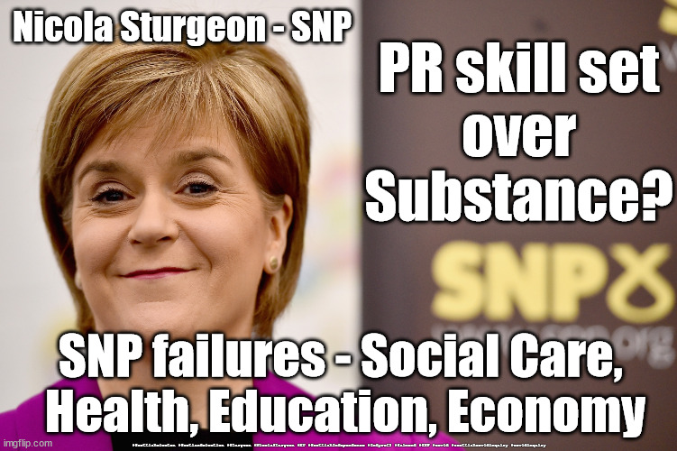 Sturgeon SNP failures | Nicola Sturgeon - SNP; PR skill set
over
Substance? SNP failures - Social Care, 
Health, Education, Economy; #Scottishelecton #Scotlandelection #Sturgeon #NicolaSturgeon #EU #ScottishIndependence #Indyref2 #Salmond #SNP #covid #scottishcovidinquiry #covidinquiry | image tagged in nicola sturgeon grin,snp social care,snp education,snp economy,snp health,indyref2 | made w/ Imgflip meme maker