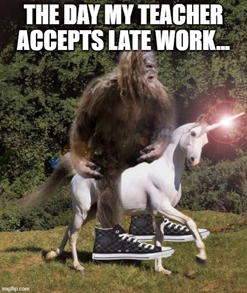 Accepted late work is a fantasy | THE DAY MY TEACHER ACCEPTS LATE WORK... | image tagged in bigfoot unicorn | made w/ Imgflip meme maker