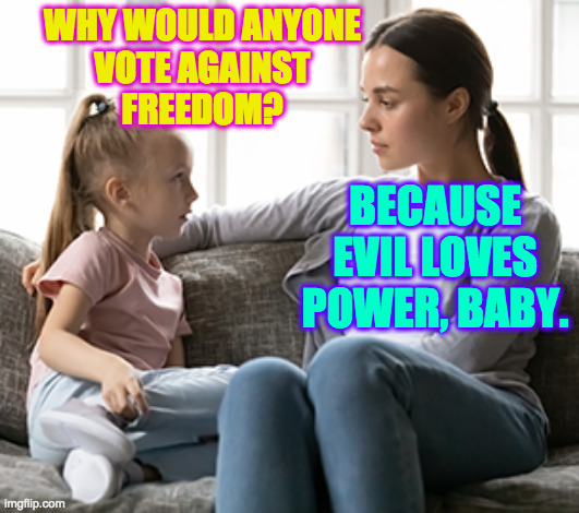 Evil loves power. | WHY WOULD ANYONE
VOTE AGAINST
FREEDOM? BECAUSE EVIL LOVES POWER, BABY. | image tagged in memes,john lewis voting rights act,mother and daughter,evil loves power,republicans | made w/ Imgflip meme maker