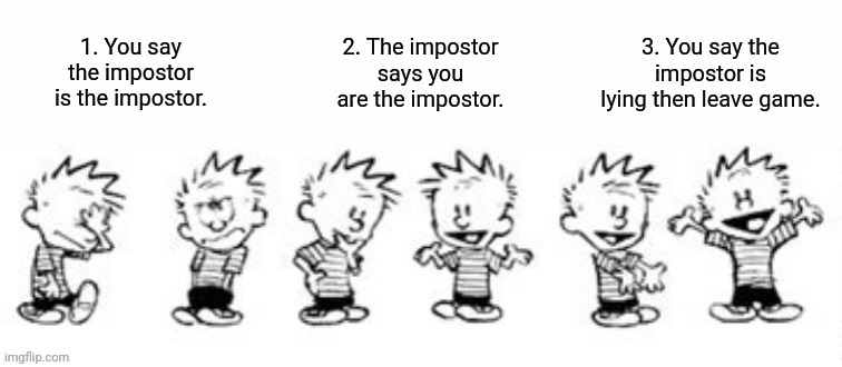 1. You say the impostor is the impostor. 2. The impostor says you are the impostor. 3. You say the impostor is lying then leave game. | image tagged in among us,fortnite,outstanding move,wait that's illegal,he's too dangerous to be left alive,video games | made w/ Imgflip meme maker