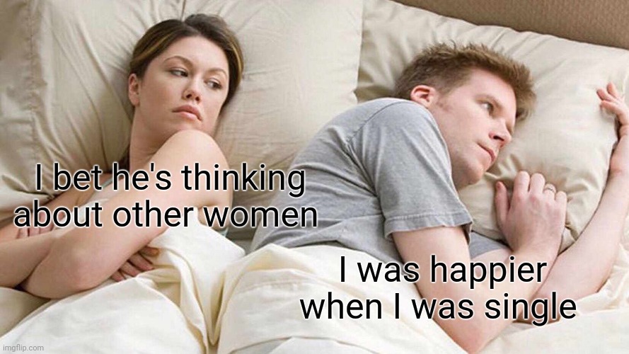 The opposite of other women | I bet he's thinking about other women; I was happier when I was single | image tagged in memes,i bet he's thinking about other women,single,dating | made w/ Imgflip meme maker