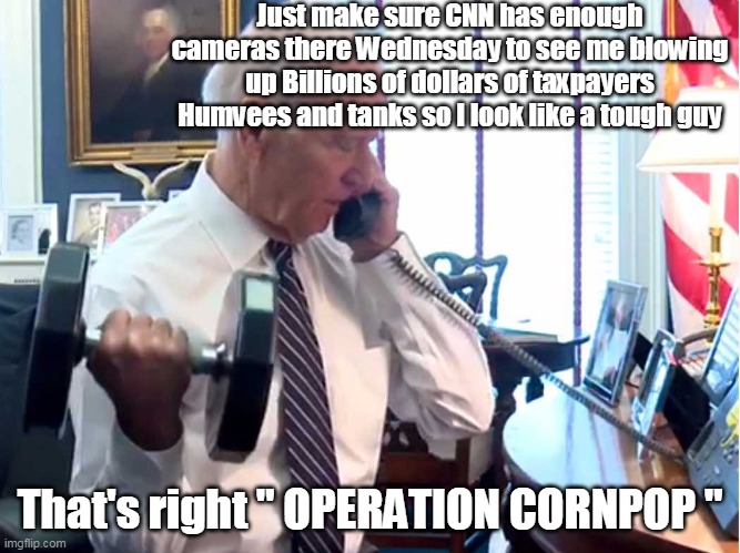 Big Guy Tough Guy Pops | Just make sure CNN has enough cameras there Wednesday to see me blowing up Billions of dollars of taxpayers Humvees and tanks so I look like a tough guy; That's right " OPERATION CORNPOP " | image tagged in memes | made w/ Imgflip meme maker