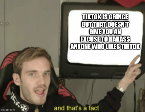 imgflip needs to learn this | TIKTOK IS CRINGE BUT THAT DOESN'T GIVE YOU AN EXCUSE TO HARASS ANYONE WHO LIKES TIKTOK | image tagged in and that's a fact | made w/ Imgflip meme maker