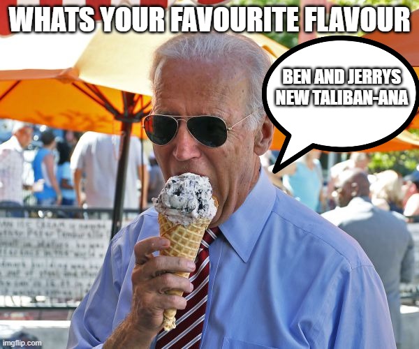 Joe Biden eating ice cream | WHATS YOUR FAVOURITE FLAVOUR; BEN AND JERRYS NEW TALIBAN-ANA | image tagged in joe biden eating ice cream | made w/ Imgflip meme maker