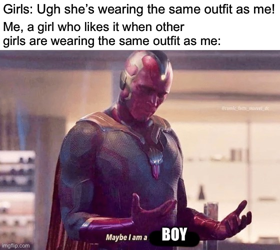 Stereotypes | Girls: Ugh she’s wearing the same outfit as me! Me, a girl who likes it when other girls are wearing the same outfit as me:; BOY | image tagged in maybe i am a monster blank | made w/ Imgflip meme maker