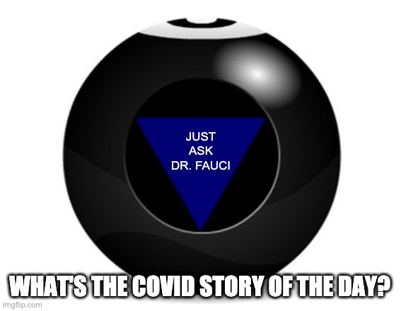 Keeping up with Covid News | JUST ASK DR. FAUCI; WHAT'S THE COVID STORY OF THE DAY? | image tagged in magic 8 ball | made w/ Imgflip meme maker