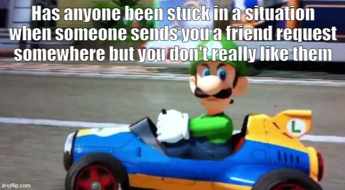 big pp | Has anyone been stuck in a situation when someone sends you a friend request somewhere but you don't really like them; big pp | made w/ Imgflip meme maker