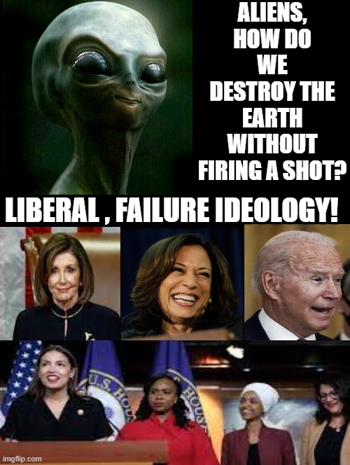 Aliens, How do we destroy the earth? | ALIENS, HOW DO WE DESTROY THE EARTH WITHOUT FIRING A SHOT? LIBERAL , FAILURE IDEOLOGY! | image tagged in aliens,morons,idiots,stupid liberals,biden | made w/ Imgflip meme maker
