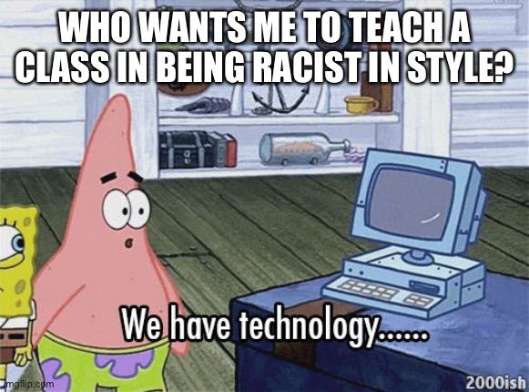 Being racist in style 101 | WHO WANTS ME TO TEACH A CLASS IN BEING RACIST IN STYLE? | image tagged in we have technology meme | made w/ Imgflip meme maker