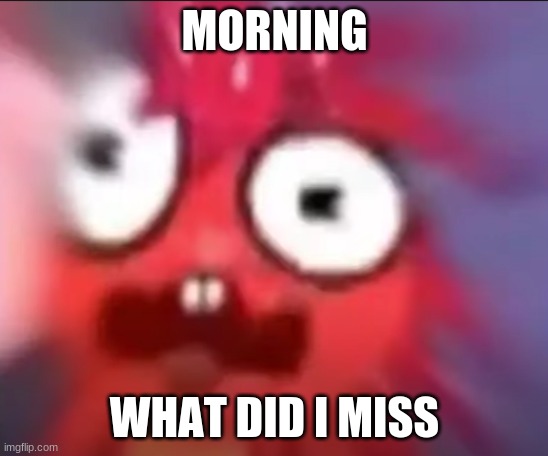 Flaky Blur | MORNING; WHAT DID I MISS | image tagged in flaky blur | made w/ Imgflip meme maker