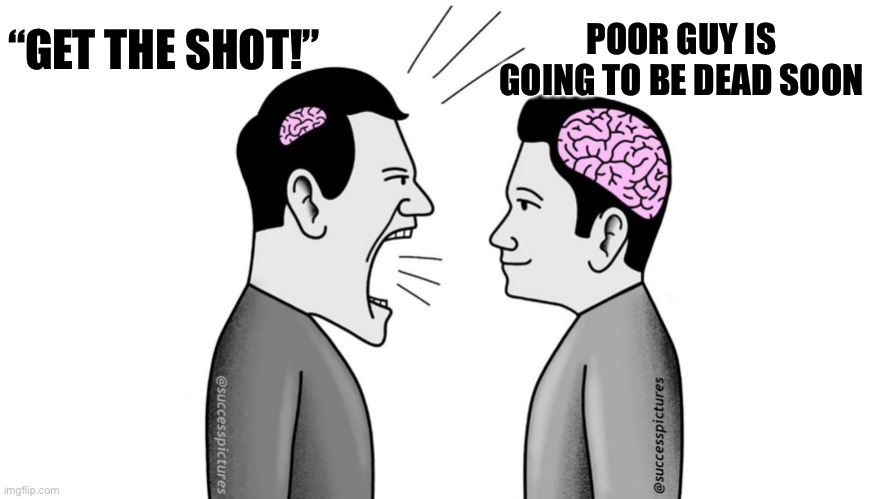 Small brain man yelling at Big brain man | POOR GUY IS GOING TO BE DEAD SOON; “GET THE SHOT!” | image tagged in small brain man yelling at big brain man | made w/ Imgflip meme maker