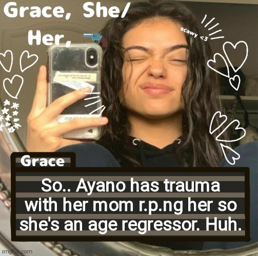 Grace | So.. Ayano has trauma with her mom r.p.ng her so she's an age regressor. Huh. | image tagged in grace | made w/ Imgflip meme maker