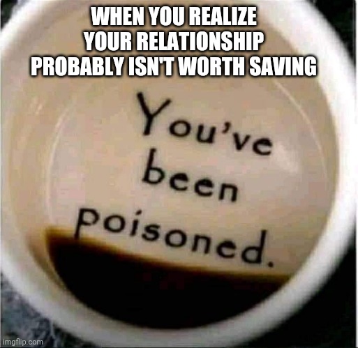 Ah well, no going back | WHEN YOU REALIZE YOUR RELATIONSHIP PROBABLY ISN'T WORTH SAVING | image tagged in poison coffee | made w/ Imgflip meme maker