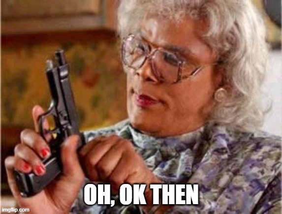 Madea | OH, OK THEN | image tagged in madea | made w/ Imgflip meme maker