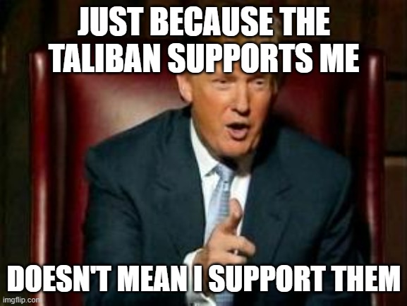 Imaging lumping a non-American thing into American things | JUST BECAUSE THE TALIBAN SUPPORTS ME; DOESN'T MEAN I SUPPORT THEM | image tagged in donald trump,taliban | made w/ Imgflip meme maker