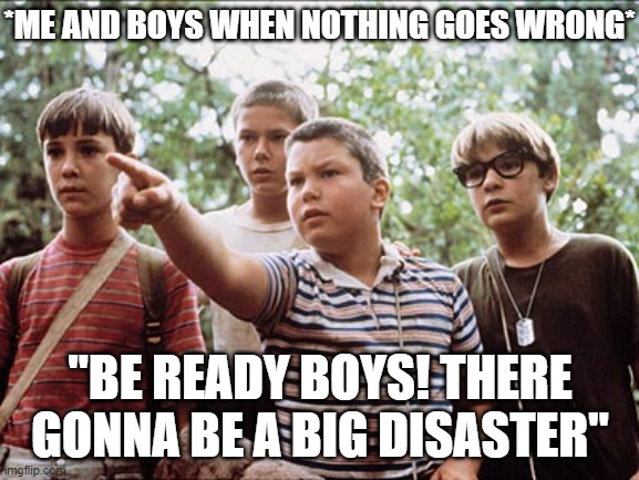 everybody! be ready! |  *ME AND BOYS WHEN NOTHING GOES WRONG*; "BE READY BOYS! THERE GONNA BE A BIG DISASTER" | image tagged in stand by me | made w/ Imgflip meme maker