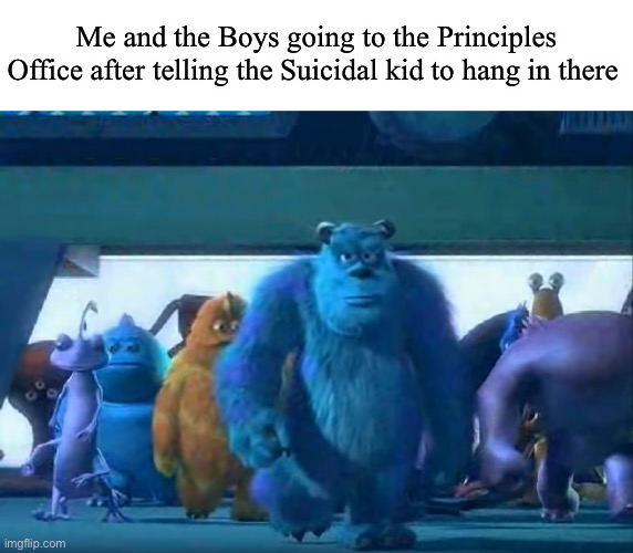 *Boss music intensifies* | Me and the Boys going to the Principles Office after telling the Suicidal kid to hang in there | image tagged in me and the boys | made w/ Imgflip meme maker