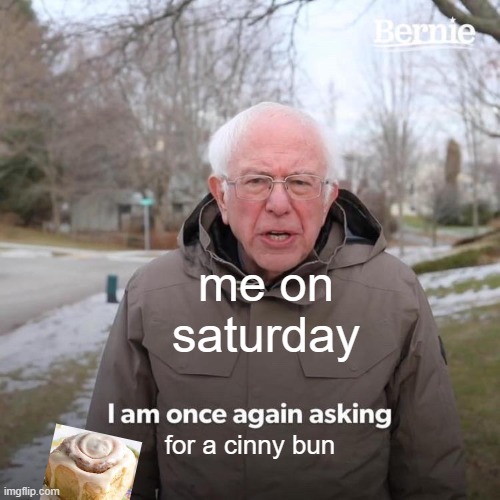 Cinny bun addict | me on saturday; for a cinny bun | image tagged in memes,bernie i am once again asking for your support,cinnamon bun | made w/ Imgflip meme maker
