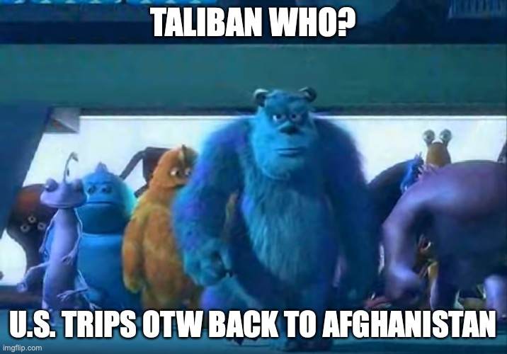 TROOPS BACK TO AFGHAN | TALIBAN WHO? U.S. TRIPS OTW BACK TO AFGHANISTAN | image tagged in me and the boys | made w/ Imgflip meme maker