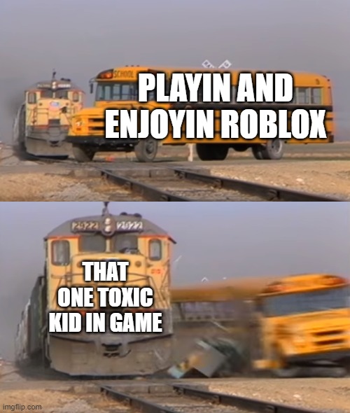 A train hitting a school bus | PLAYIN AND ENJOYIN ROBLOX; THAT ONE TOXIC KID IN GAME | image tagged in a train hitting a school bus | made w/ Imgflip meme maker