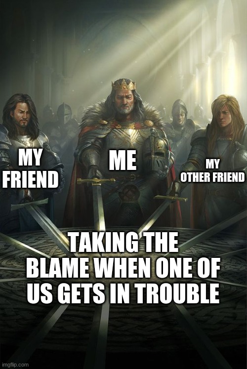 Knights of the Round Table | ME; MY FRIEND; MY OTHER FRIEND; TAKING THE BLAME WHEN ONE OF US GETS IN TROUBLE | image tagged in knights of the round table | made w/ Imgflip meme maker