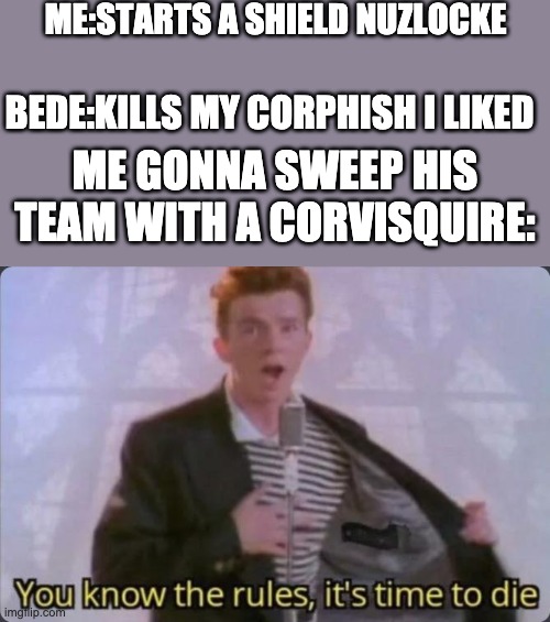 pokemon shield nuzlicke | ME:STARTS A SHIELD NUZLOCKE; BEDE:KILLS MY CORPHISH I LIKED; ME GONNA SWEEP HIS TEAM WITH A CORVISQUIRE: | image tagged in you know the rules it's time to die | made w/ Imgflip meme maker