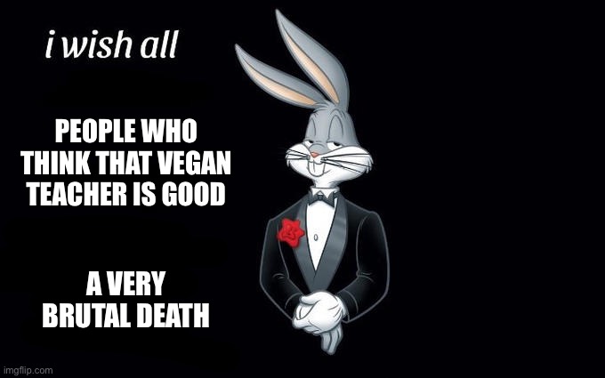 That vegan teacher is *bleep* | PEOPLE WHO THINK THAT VEGAN TEACHER IS GOOD; A VERY BRUTAL DEATH | image tagged in i wish all the x a very pleasant evening | made w/ Imgflip meme maker