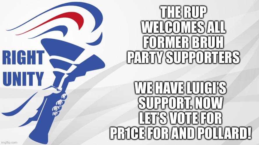 This is my last ad for the day. I’ll be back in several hours. | THE RUP WELCOMES ALL FORMER BRUH PARTY SUPPORTERS; WE HAVE LUIGI’S SUPPORT. NOW LET’S VOTE FOR PR1CE FOR AND POLLARD! | image tagged in vote pr1ce,for president,vote incognitoguy,for vice president,vote pollard,for congress | made w/ Imgflip meme maker